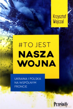 #To jest nasza wojna. Ukraina i Polska na wspólnym froncie - Krzysztof Wojczal [KSIĄŻKA]
