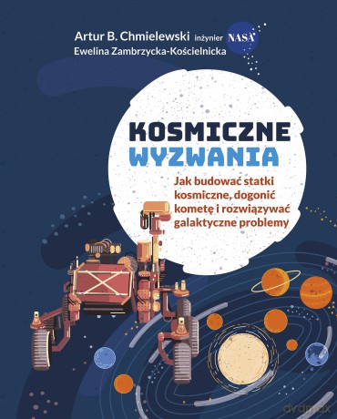 Kosmiczne wyzwania. Jak budować statki kosmiczne, dogonić kometę i rozwiązywać galaktyczne problemy - Artur B. Chmielewski, Ewelina Zambrzycka-Kościelnicka [KSIĄŻKA]
