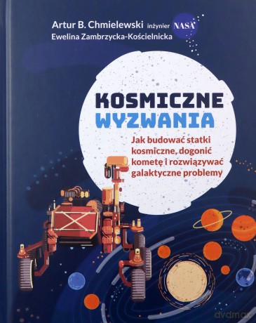 Kosmiczne wyzwania. Jak budować statki kosmiczne, dogonić kometę i rozwiązywać galaktyczne problemy - Artur B. Chmielewski, Ewelina Zambrzycka-Kościelnicka [KSIĄŻKA]