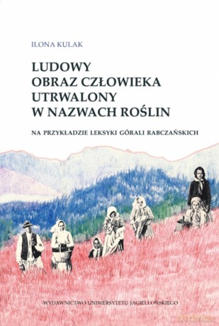 Ludowy obraz człowieka utrwalony w nazwach roślin. Na przykładzie leksyki górali rabczańskich - Ilona Kulak [KSIĄŻKA]