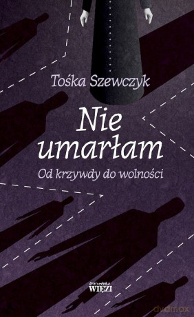 Nie umarłam. Od krzywdy do wolności - Tośka Szewczyk [KSIĄŻKA]