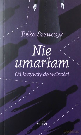 Nie umarłam. Od krzywdy do wolności - Tośka Szewczyk [KSIĄŻKA]