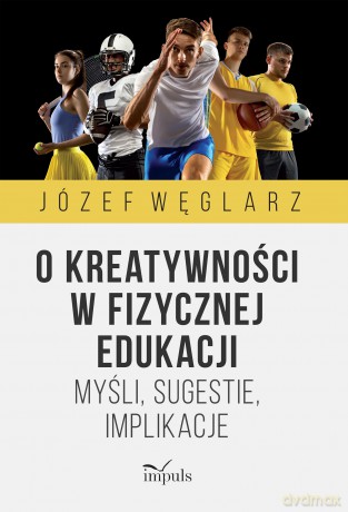 O kreatywności w fizycznej edukacji Myśli, sugestie, implikacje - Józef Węglarz [KSIĄŻKA]