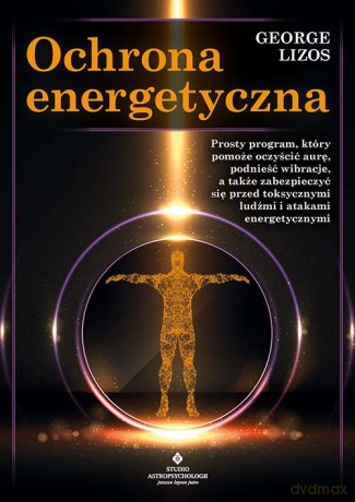 Ochrona energetyczna. Prosty program, który pomoże oczyścić aurę, podnieść wibracje, a także zabezpieczyć się przed toksycznymi ludźmi i atakami energetycznymi - George Lizos [KSIĄŻKA]