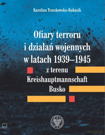 Ofiary terroru i działań wojennych w latach 1939-1945 z terenu Kreishaupmannschaft Busko - Karolina Trzeskowska-Kubasik [KSIĄŻKA]