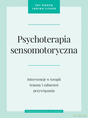 Psychoterapia sensomotoryczna. Interwencje w terapii traumy i zaburzeń przywiązania - Pat Ogden, Janina Fisher [KSIĄŻKA]