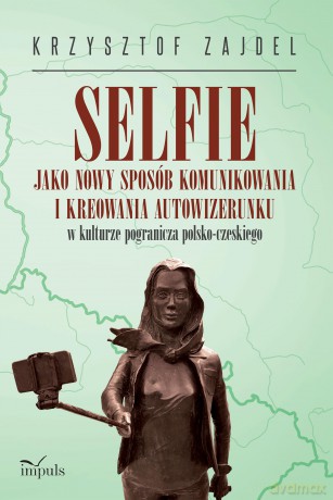 Selfie jako nowy sposób komunikowania i kreowania autowizerunku w kulturze pogranicza polsko-czeskiego - Krzysztof Zajdel [KSIĄŻKA]