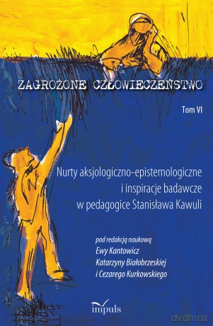 Zagrożone człowieczeństwo (Tom 6) Nurty aksjologiczno-epistemologiczne i inspiracje badawcze w pedagogice Stanisława Kawuli - Ewa Kantowicz, Katarzyna Białobrzeska, Cezary Kurkowski [KSIĄŻKA]