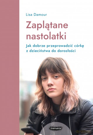 Zaplątane nastolatki. Jak dobrze przeprowadzić córkę z dzieciństwa do dorosłości. - Lisa Damour [KSIĄŻKA]