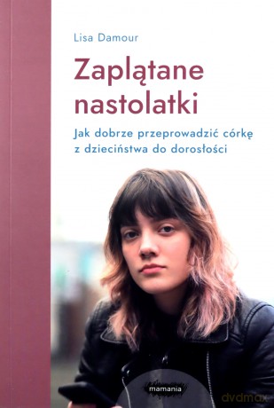 Zaplątane nastolatki. Jak dobrze przeprowadzić córkę z dzieciństwa do dorosłości. - Lisa Damour [KSIĄŻKA]