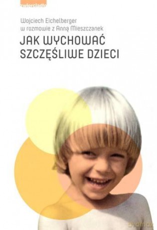 Jak Wychować Szczęśliwe Dzieci - Mieszczanek Anna, Eichelbergrr Wojciech  [KSIĄŻKA]