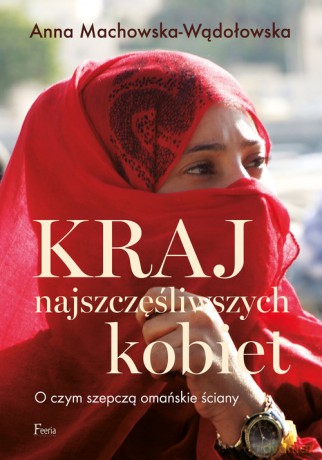 Kraj najszczęśliwszych kobiet. O czym szepczą omańskie ściany - Anna Machowska-Wądołowska [KSIĄŻKA]