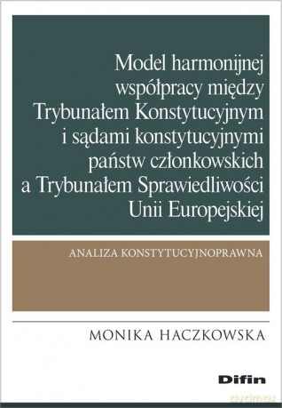 Model harmonijnej współpracy między Trybunałem Konstytucyjnym i sądami konstytucyjnymi państw członkowskich a Trybunałem Sprawiedliwości - Monika Haczkowska [KSIĄŻKA]