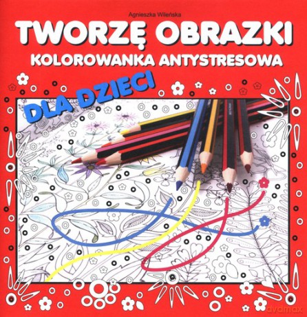 Tworzę obrazki Kolorowanka antystresowa dla dzieci - Agnieszka Wileńska [KSIĄŻKA]