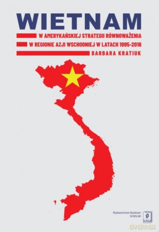 Wietnam w amerykańskiej strategii równoważenia w regionie Azji Wschodniej w latach 1995-2016 - Barbara Kratiuk [KSIĄŻKA]