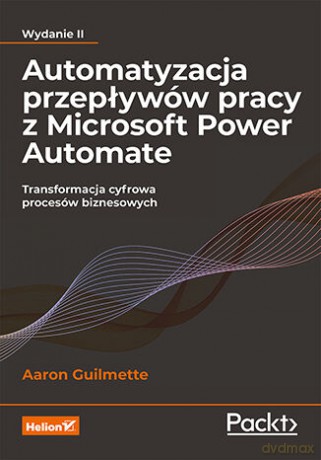 Automatyzacja przepływów pracy z Microsoft Power Automate. Transformacja cyfrowa procesów biznesowych. Wydanie II - Aaron Guilmette [KSIĄŻKA]