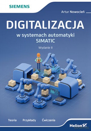 Digitalizacja w systemach automatyki SIMATIC. Teoria, przykłady, ćwiczenia. Wydanie II - Artur Nowocień [KSIĄŻKA]