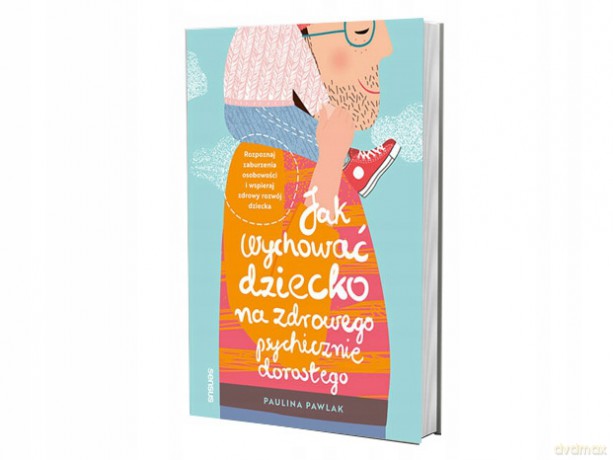 Jak wychować dziecko na zdrowego psychicznie dorosłego. Rozpoznaj zaburzenia osobowości i wspieraj zdrowy rozwój dziecka - Paulina Pawlak [KSIĄŻKA]