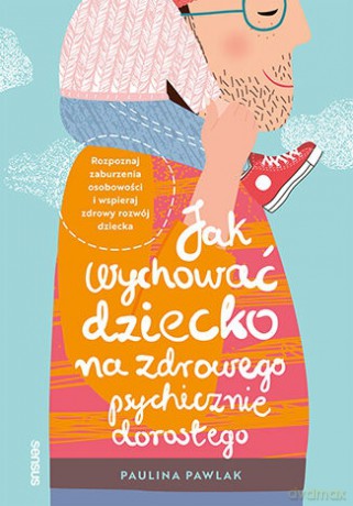Jak wychować dziecko na zdrowego psychicznie dorosłego. Rozpoznaj zaburzenia osobowości i wspieraj zdrowy rozwój dziecka - Paulina Pawlak [KSIĄŻKA]