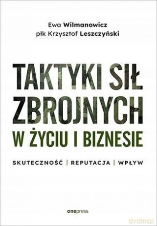 Taktyki sił zbrojnych w życiu i biznesie. Skuteczność - reputacja - wpływ - Ewa Wilmanowicz, płk Krzysztof Leszczyński [KSIĄŻKA]