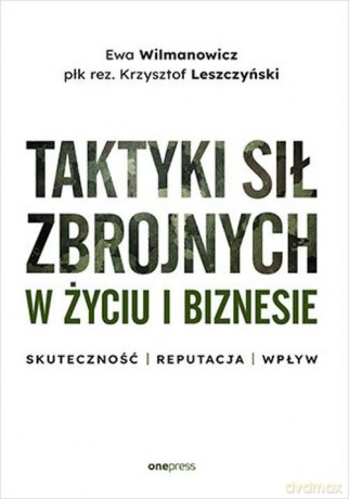 Taktyki sił zbrojnych w życiu i biznesie. Skuteczność - reputacja - wpływ - Ewa Wilmanowicz, płk Krzysztof Leszczyński [KSIĄŻKA]