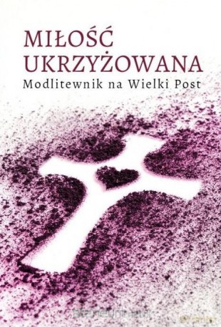 Miłość ukrzyżowana. Modlitewnik wielkopostny [KSIĄŻKA]