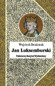 Jan Luksemburski. Dzieje burzliwego żywota i bohaterskiej śmierci Króla Czech i hrabiego Luksemburskiego w 21 odsłonach - Iwańczak Wojciech [KSIĄŻKA]