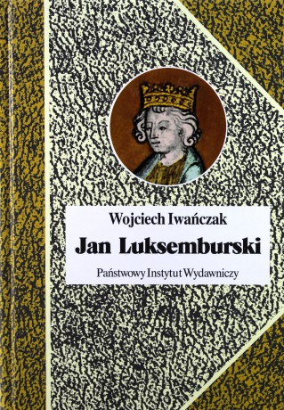 Jan Luksemburski. Dzieje burzliwego żywota i bohaterskiej śmierci Króla Czech i hrabiego Luksemburskiego w 21 odsłonach - Iwańczak Wojciech [KSIĄŻKA]