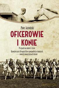 Oficerowie i konie. Przyjaźń na śmierć i życie. Kawalerzyści Drugiej Rzeczpospolitej o koniach - swoich towarzyszach broni - Jaźwiński Piotr [KSIĄŻKA]