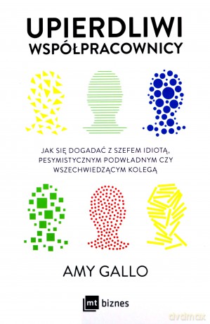 Upierdliwi współpracownicy. Jak się dogadać z szefem idiotą, pesymistycznym podwładnym czy wszechwiedzącym kolegą - Amy Gallo [KSIĄŻKA]