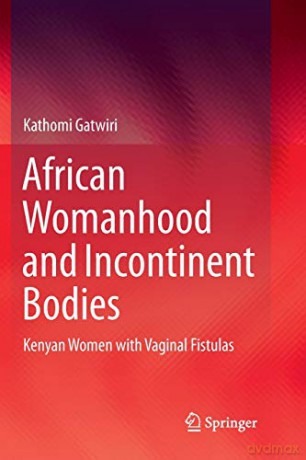 African Womanhood and Incontinent Bodies: Kenyan Women with Vaginal Fistulas - Kathomi Gatwiri [KSIĄŻKA]