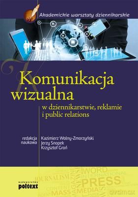 Komunikacja Wizualna W Dziennikarstwie Reklamie I Public Relations - Redakcja Naukowa: Kazimierz Wolny-Zmorzyński, Jerzy Snopek, Krzysztof Groń [KSIĄŻKA]