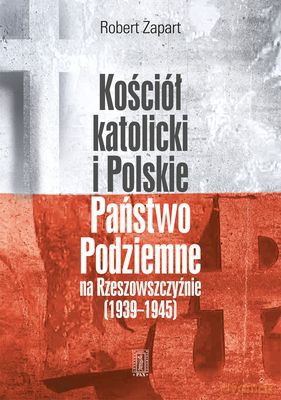 Kościół Katolicki I Polskie Państwo Podziemne Na Rzeszowszczyźnie 1939-1945 Tw - Robert Zapart [KSIĄŻKA]