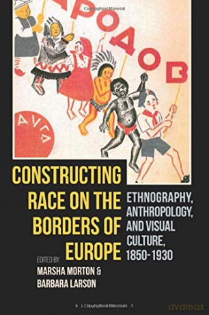 Constructing Race on the Borders of Europe: Ethnography, Anthropology, and Visual Culture, 1850-1930 - Marsha Morton [KSIĄŻKA]