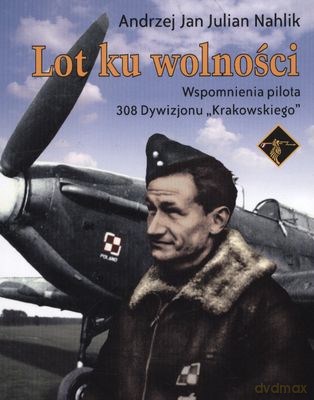 Lot Ku Wolności Wspomnienia Pilota 308 Dywizjonu Krakowskiego - Andrzej Jan Julian Nahlik [KSIĄŻKA]