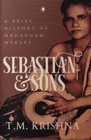 Sebastian and Sons A Brief History of Mrdangam Makers - T. M. krishna [KSIĄŻKA]