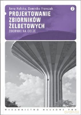 Projektowanie Zbiorników Żelbetowych Zbiorniki Na Ciecze Tom 2 - Anna Halicka, Dominika Franczak [KSIĄŻKA]