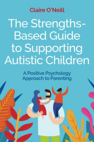 The Strengths-Based Guide to Supporting Autistic Children: A Positive Psychology Approach to Parenting - Claire O'Neill [KSIĄŻKA]