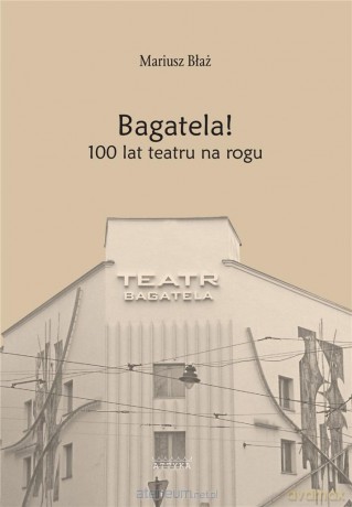 Bagatela! 100 lat teatru na rogu - Mariusz Błaż [KSIĄŻKA]
