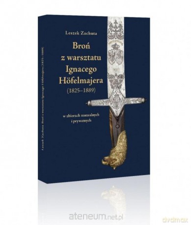 Broń z warsztatu Ignacego Hfelmajera (1825-1889) - Leszek Zachuta [KSIĄŻKA]