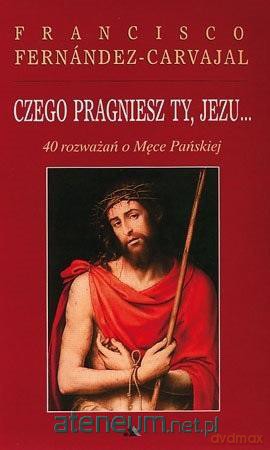 Czego pragniesz Ty, Jezu...40 rozważań - Francisco Fernandez-Carvajal [KSIĄŻKA]