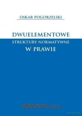 Dwuelementowe struktury normatywne w prawie - Oskar Pogorzelski [KSIĄŻKA]
