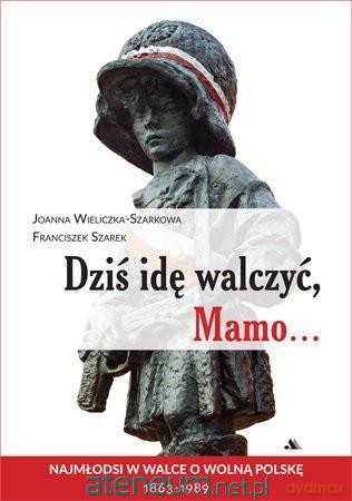 Dziś idę walczyć, Mamo... - Joanna Wieliczka-Szarkowa, Franciszek Szarek [KSIĄŻKA]