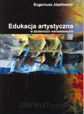 Edukacja artystyczna w działaniach warsztatowych - Eugeniusz Józefowski [KSIĄŻKA]