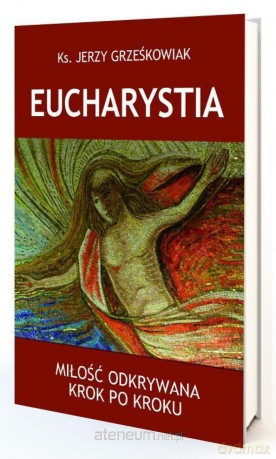 Eucharystia. Miłość odkrywana krok po kroku - Jerzy Grześkowiak [KSIĄŻKA]