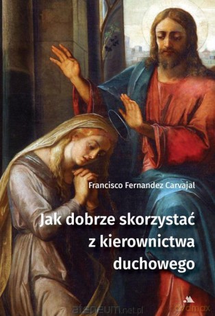 Jak dobrze skorzystać z kierownictwa duchowego - Francisco Fernandez-Carvajal [KSIĄŻKA]