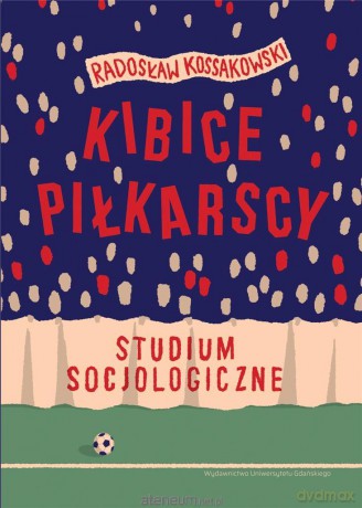 Kibice piłkarscy. Studium socjologiczne - Radosław Kossakowski [KSIĄŻKA]
