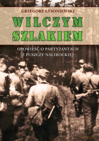 Wilczym szlakiem. Opowieść o partyzantach z Puszczy Nalibockiej - Grzegorz Łysoniewski [KSIĄŻKA]