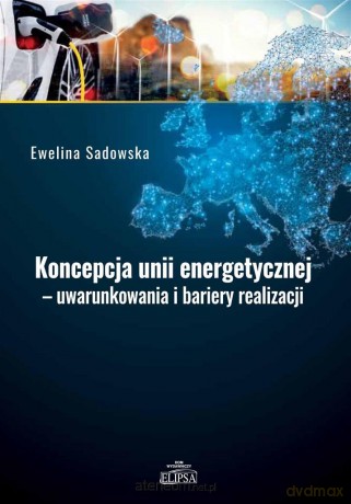 Koncepcja unii energetycznej - uwarunkowania.. - Ewelina Sadowska [KSIĄŻKA]