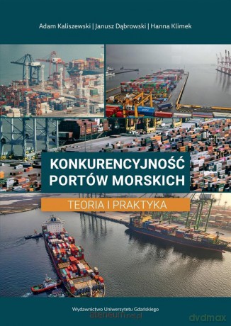 Konkurencyjność portów morskich. Teoria i praktyka - Adam Kaliszewski Janusz Dąbrowski Hanna Klimek [KSIĄŻKA]